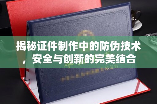 龙文揭秘证件制作中的防伪技术，安全与创新的完美结合