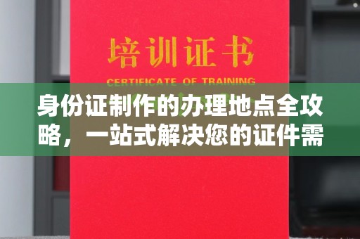 彭州身份证制作的办理地点全攻略，一站式解决您的证件需求